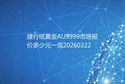 建行纸黄金AU9999市场报价多少元一克20260322