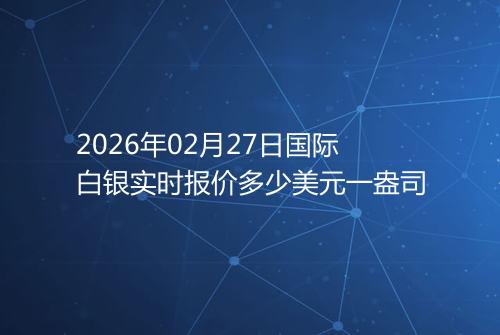 2026年02月27日国际白银实时报价多少美元一盎司
