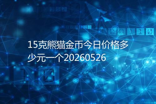 15克熊猫金币今日价格多少元一个20260526