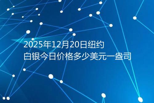 2025年12月20日纽约白银今日价格多少美元一盎司