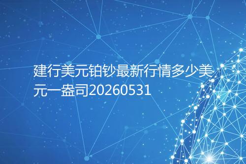 建行美元铂钞最新行情多少美元一盎司20260531