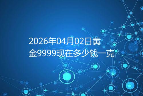 2026年04月02日黄金9999现在多少钱一克