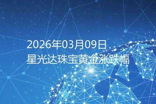 2026年03月09日星光达珠宝黄金涨跌幅