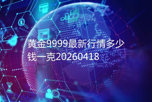 黄金9999最新行情多少钱一克20260418