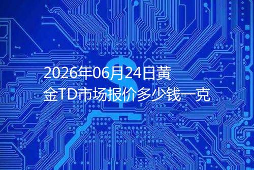 2026年06月24日黄金TD市场报价多少钱一克
