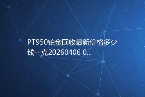 PT950铂金回收最新价格多少钱一克20260406 0445