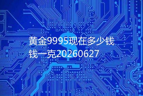 黄金9995现在多少钱钱一克20260627