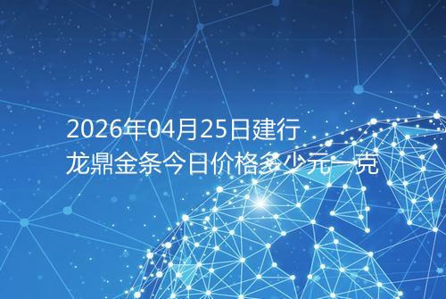 2026年04月25日建行龙鼎金条今日价格多少元一克