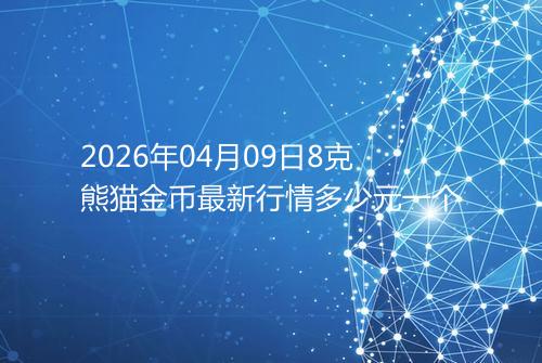 2026年04月09日8克熊猫金币最新行情多少元一个