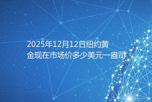 2025年12月12日纽约黄金现在市场价多少美元一盎司