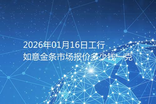 2026年01月16日工行如意金条市场报价多少钱一克