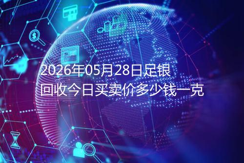 2026年05月28日足银回收今日买卖价多少钱一克