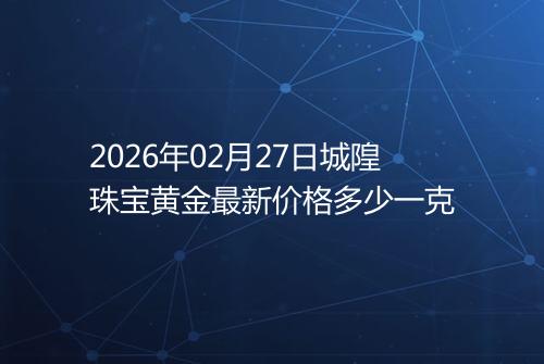 2026年02月27日城隍珠宝黄金最新价格多少一克