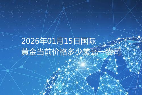 2026年01月15日国际黄金当前价格多少美元一盎司