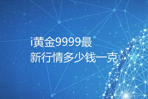 i黄金9999最新行情多少钱一克