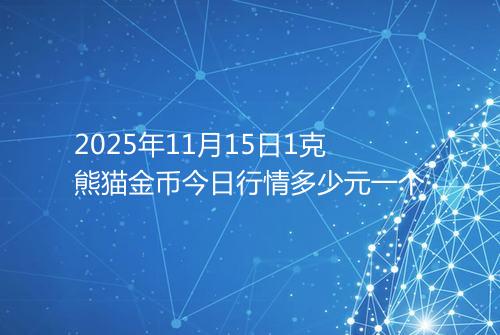 2025年11月15日1克熊猫金币今日行情多少元一个