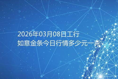 2026年03月08日工行如意金条今日行情多少元一克