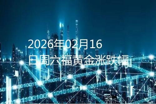 2026年02月16日周六福黄金涨跌幅
