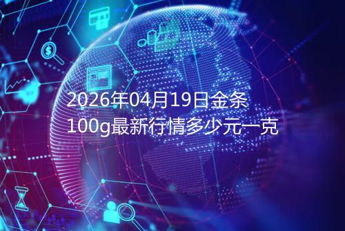 2026年04月19日金条100g最新行情多少元一克