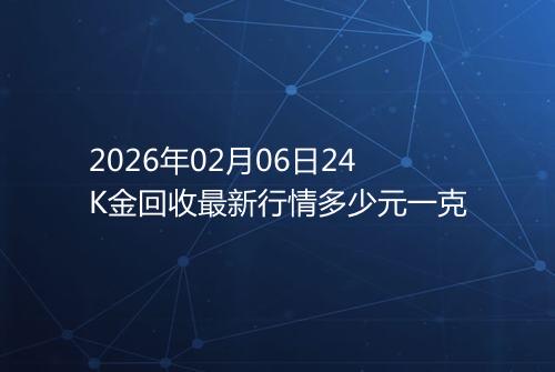 2026年02月06日24K金回收最新行情多少元一克