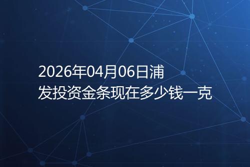 2026年04月06日浦发投资金条现在多少钱一克