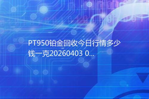 PT950铂金回收今日行情多少钱一克20260403 0615