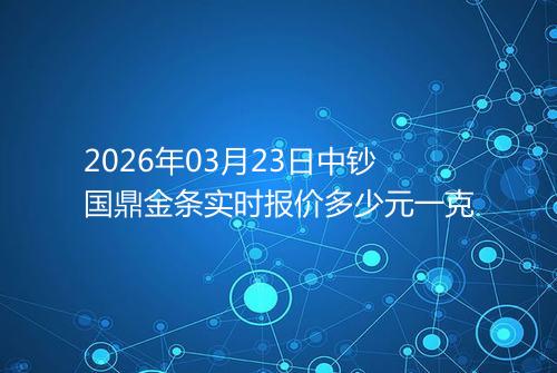 2026年03月23日中钞国鼎金条实时报价多少元一克