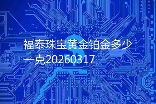 福泰珠宝黄金铂金多少一克20260317