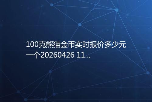 100克熊猫金币实时报价多少元一个20260426 1108
