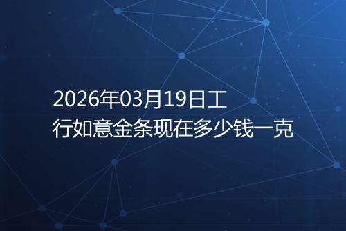 2026年03月19日工行如意金条现在多少钱一克