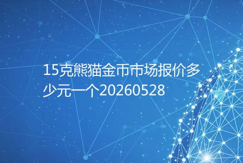 15克熊猫金币市场报价多少元一个20260528