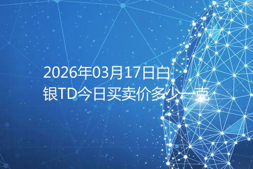 2026年03月17日白银TD今日买卖价多少一克