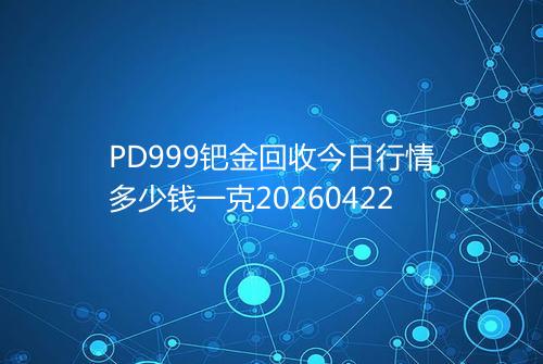PD999钯金回收今日行情多少钱一克20260422