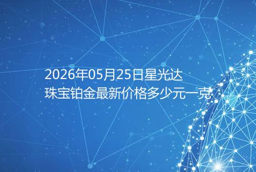 2026年05月25日星光达珠宝铂金最新价格多少元一克