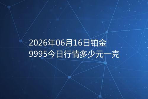 2026年06月16日铂金9995今日行情多少元一克