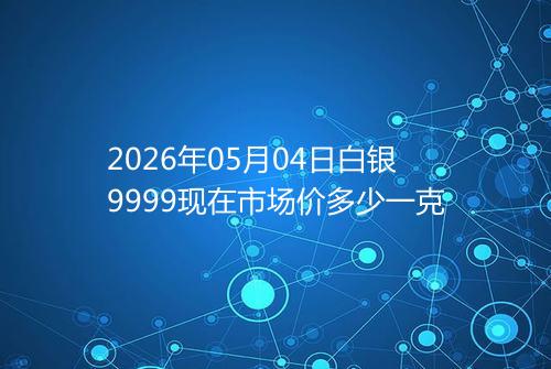2026年05月04日白银9999现在市场价多少一克