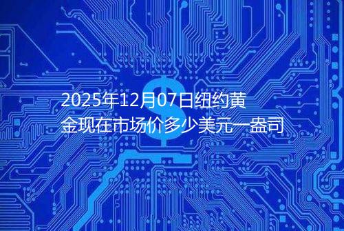 2025年12月07日纽约黄金现在市场价多少美元一盎司