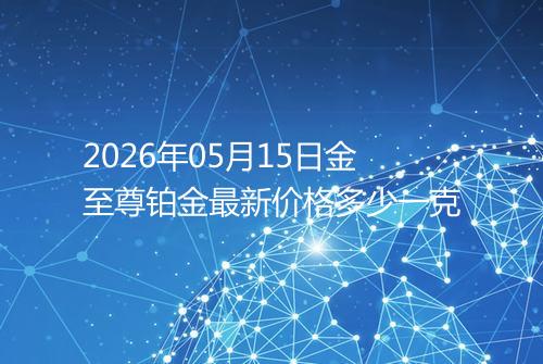 2026年05月15日金至尊铂金最新价格多少一克
