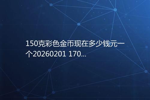 150克彩色金币现在多少钱元一个20260201 1708