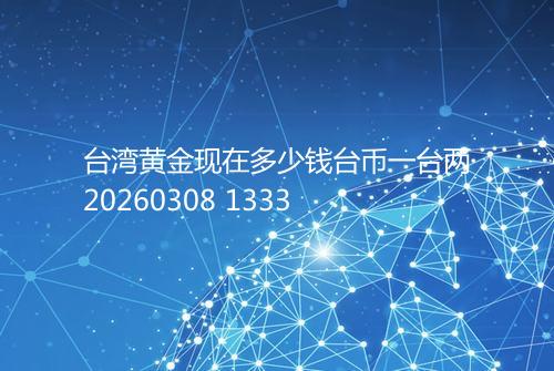 台湾黄金现在多少钱台币一台两20260308 1333
