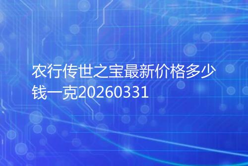 农行传世之宝最新价格多少钱一克20260331