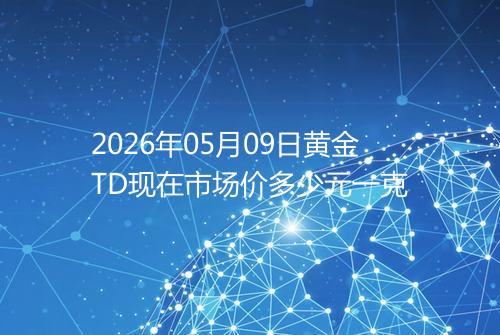 2026年05月09日黄金TD现在市场价多少元一克