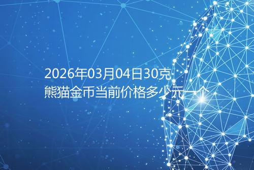 2026年03月04日30克熊猫金币当前价格多少元一个
