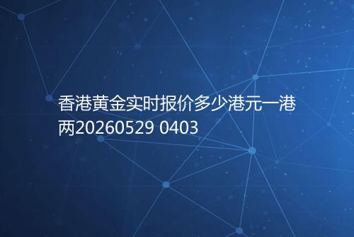 香港黄金实时报价多少港元一港两20260529 0403