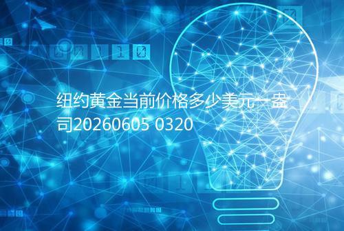 纽约黄金当前价格多少美元一盎司20260605 0320