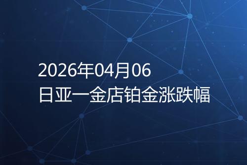 2026年04月06日亚一金店铂金涨跌幅