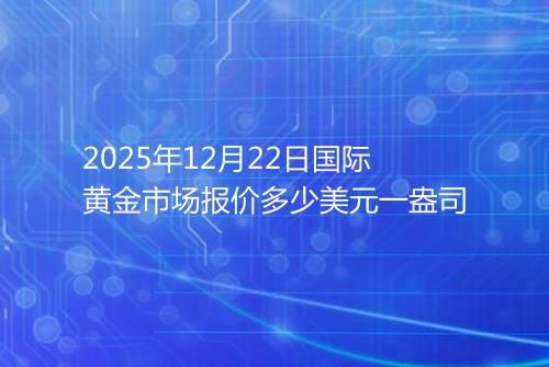 2025年12月22日国际黄金市场报价多少美元一盎司