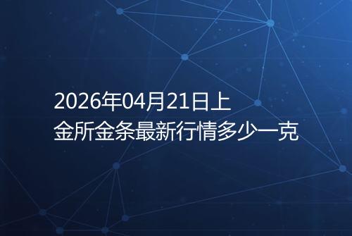 2026年04月21日上金所金条最新行情多少一克