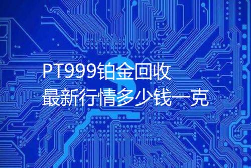 PT999铂金回收最新行情多少钱一克