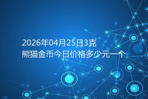 2026年04月25日3克熊猫金币今日价格多少元一个